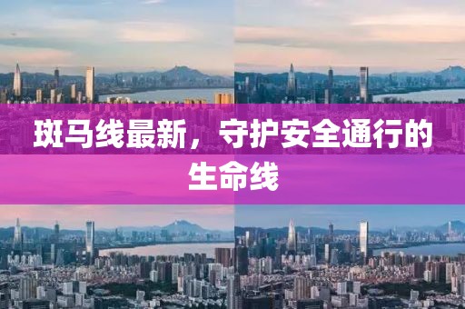 斑马线最新，守护安全通行的生命线