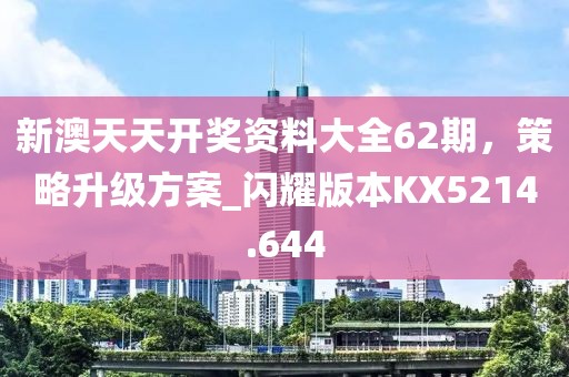 新澳天天开奖资料大全62期，策略升级方案_闪耀版本KX5214.644
