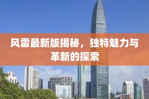 风雷最新版揭秘，独特魅力与革新的探索
