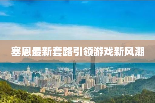 塞恩最新套路引领游戏新风潮