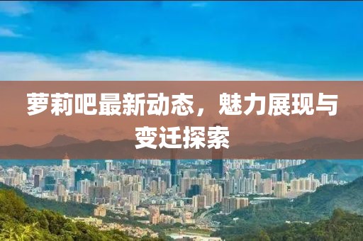 萝莉吧最新动态，魅力展现与变迁探索