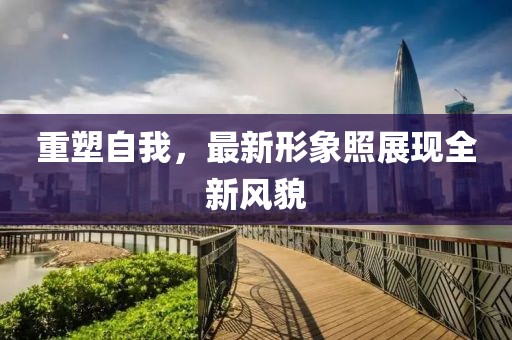 重塑自我，最新形象照展现全新风貌