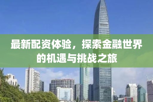 最新配资体验，探索金融世界的机遇与挑战之旅