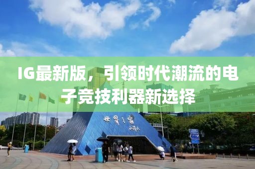 IG最新版，引领时代潮流的电子竞技利器新选择
