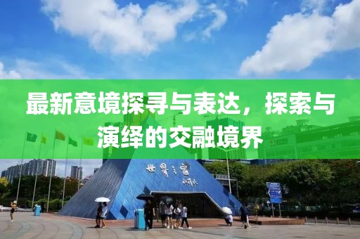 最新意境探寻与表达，探索与演绎的交融境界