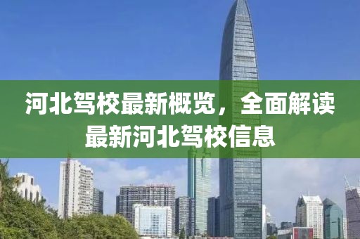 河北驾校最新概览，全面解读最新河北驾校信息