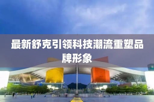 最新舒克引领科技潮流重塑品牌形象