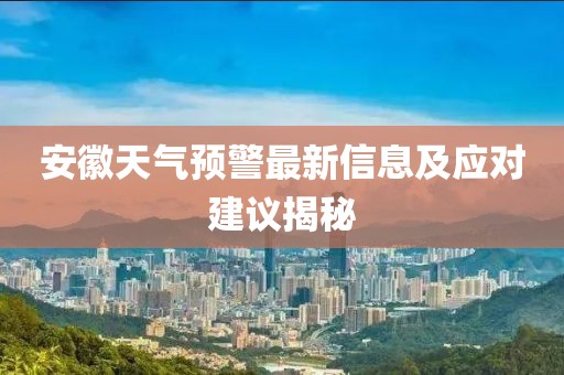 安徽天气预警最新信息及应对建议揭秘