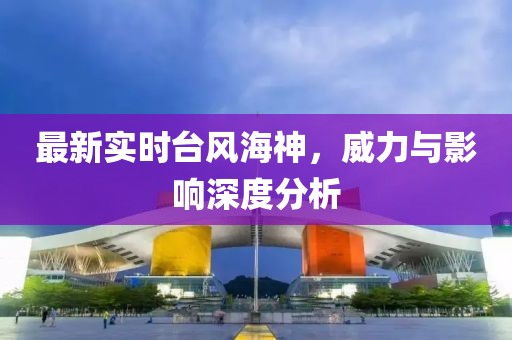 最新实时台风海神，威力与影响深度分析
