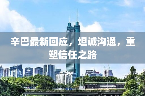 辛巴最新回应，坦诚沟通，重塑信任之路