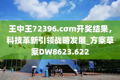 王中王72396.cσm开奖结果，科技革新引领战略发展_方案草案DW8623.622