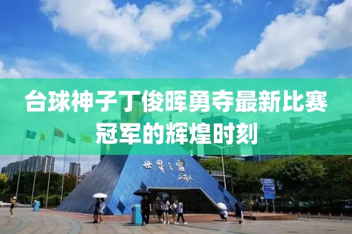 台球神子丁俊晖勇夺最新比赛冠军的辉煌时刻