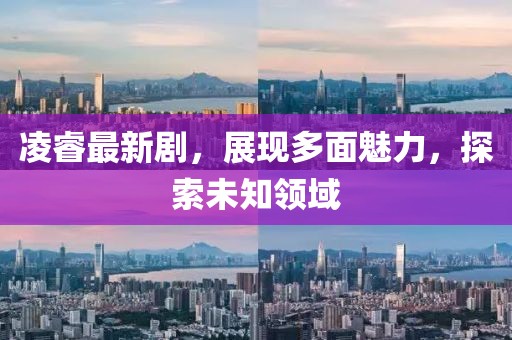 凌睿最新剧，展现多面魅力，探索未知领域