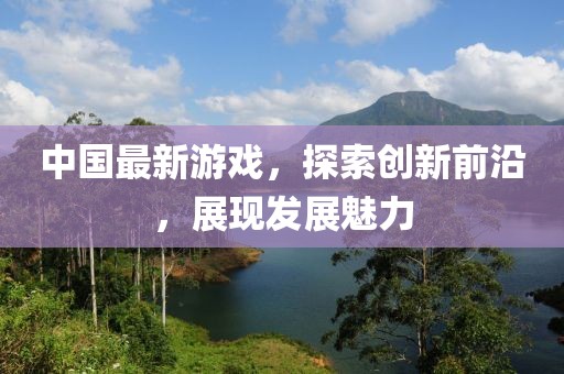 中国最新游戏，探索创新前沿，展现发展魅力