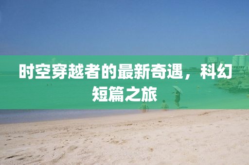 时空穿越者的最新奇遇，科幻短篇之旅