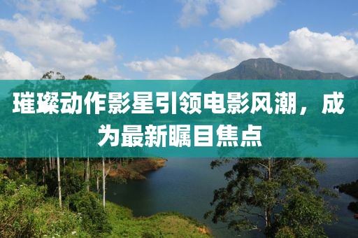 璀璨动作影星引领电影风潮，成为最新瞩目焦点