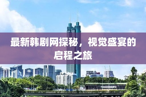 最新韩剧网探秘，视觉盛宴的启程之旅