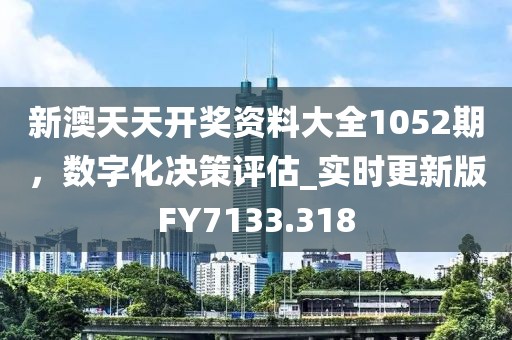 新澳天天开奖资料大全1052期，数字化决策评估_实时更新版FY7133.318