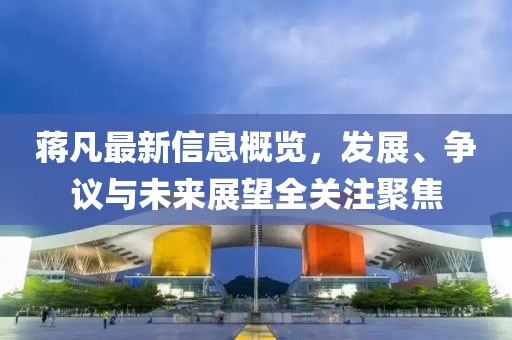 蒋凡最新信息概览，发展、争议与未来展望全关注聚焦