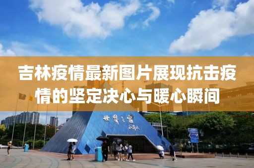 吉林疫情最新图片展现抗击疫情的坚定决心与暖心瞬间
