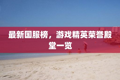 最新国服榜，游戏精英荣誉殿堂一览