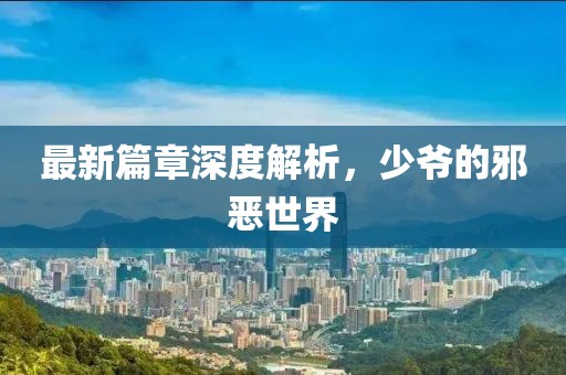 最新篇章深度解析，少爷的邪恶世界