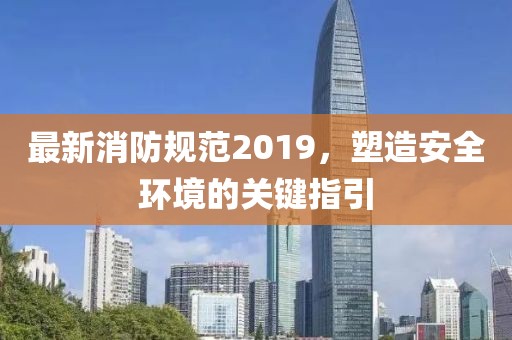 最新消防规范2019，塑造安全环境的关键指引