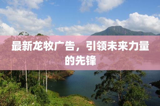 最新龙牧广告，引领未来力量的先锋