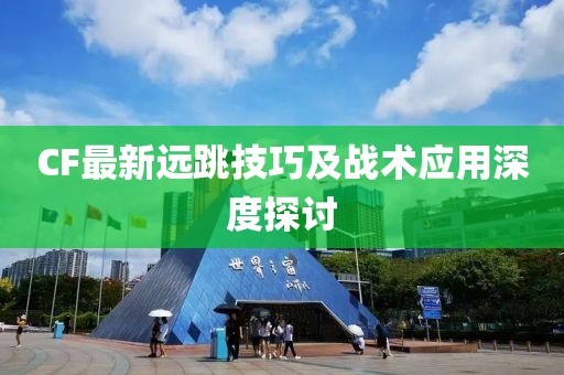 CF最新远跳技巧及战术应用深度探讨