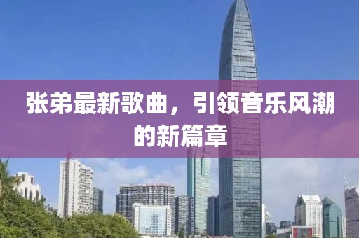 张弟最新歌曲，引领音乐风潮的新篇章