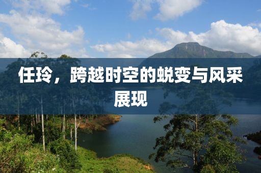 任玲，跨越时空的蜕变与风采展现