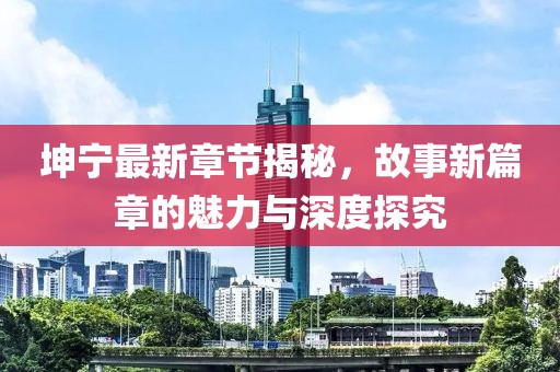 坤宁最新章节揭秘，故事新篇章的魅力与深度探究