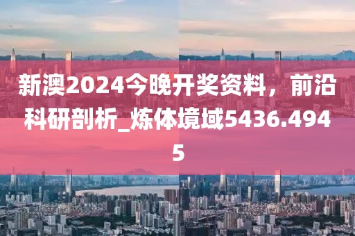 新澳2024今晚开奖资料，前沿科研剖析_炼体境域5436.4945