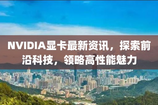 NVIDIA显卡最新资讯，探索前沿科技，领略高性能魅力