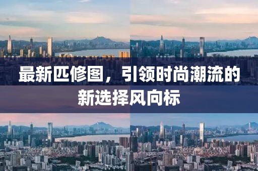 最新匹修图，引领时尚潮流的新选择风向标