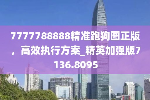 7777788888精准跑狗图正版，高效执行方案_精英加强版7136.8095