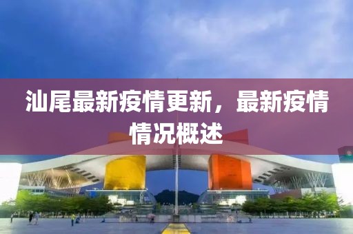 汕尾最新疫情更新，最新疫情情况概述