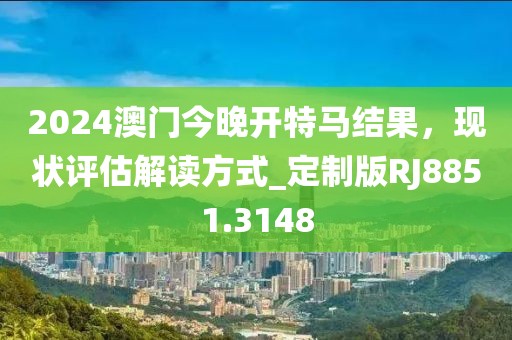 2024澳门今晚开特马结果，现状评估解读方式_定制版RJ8851.3148