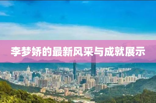 李梦娇的最新风采与成就展示