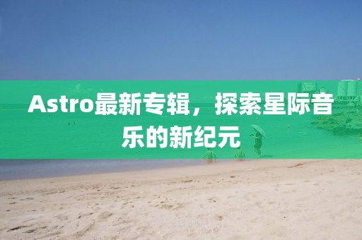Astro最新专辑，探索星际音乐的新纪元