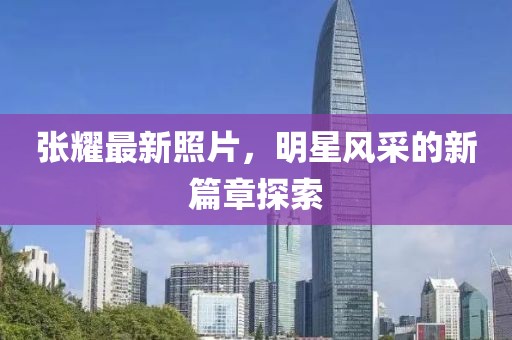 张耀最新照片，明星风采的新篇章探索