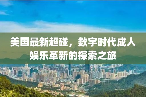 美国最新超碰，数字时代成人娱乐革新的探索之旅