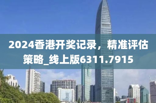 2024香港开奖记录，精准评估策略_线上版6311.7915