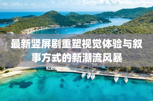 最新竖屏剧重塑视觉体验与叙事方式的新潮流风暴