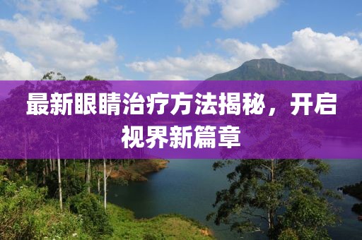 最新眼睛治疗方法揭秘，开启视界新篇章