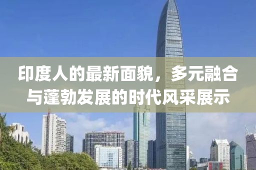 印度人的最新面貌，多元融合与蓬勃发展的时代风采展示