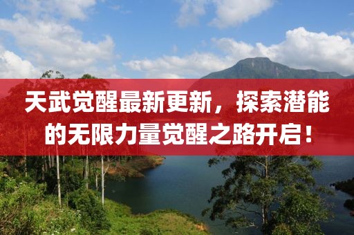 天武觉醒最新更新，探索潜能的无限力量觉醒之路开启！