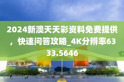2024新澳天天彩资料免费提供，快速问答攻略_4K分辨率6333.5646