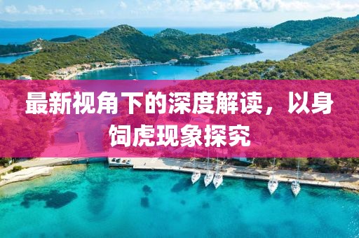 最新视角下的深度解读，以身饲虎现象探究