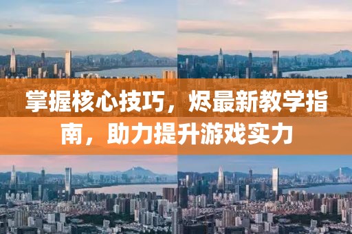 掌握核心技巧，烬最新教学指南，助力提升游戏实力